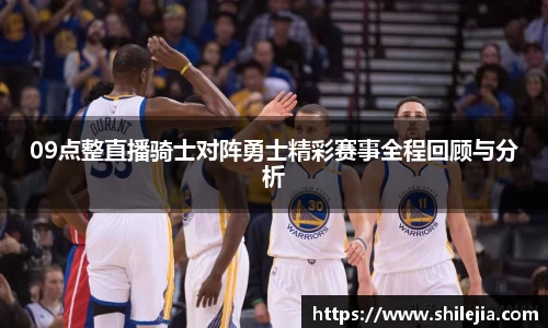 09点整直播骑士对阵勇士精彩赛事全程回顾与分析