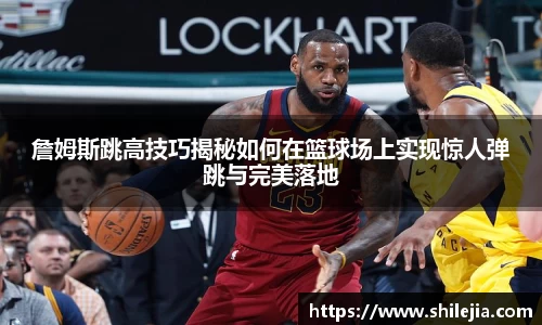 詹姆斯跳高技巧揭秘如何在篮球场上实现惊人弹跳与完美落地