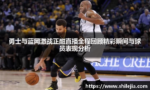 勇士与蓝网激战正酣直播全程回顾精彩瞬间与球员表现分析